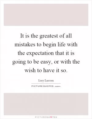 It is the greatest of all mistakes to begin life with the expectation that it is going to be easy, or with the wish to have it so Picture Quote #1