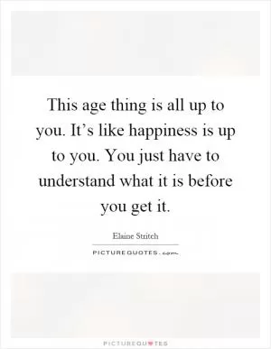 This age thing is all up to you. It’s like happiness is up to you. You just have to understand what it is before you get it Picture Quote #1