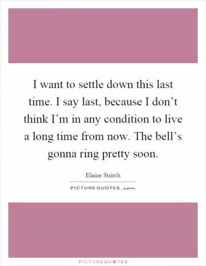I want to settle down this last time. I say last, because I don’t think I’m in any condition to live a long time from now. The bell’s gonna ring pretty soon Picture Quote #1