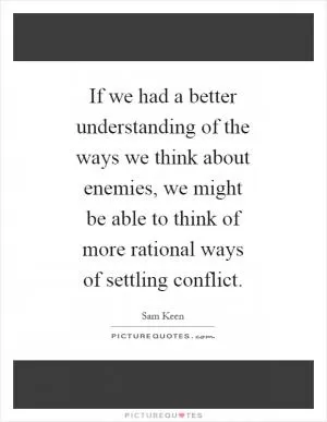 If we had a better understanding of the ways we think about enemies, we might be able to think of more rational ways of settling conflict Picture Quote #1