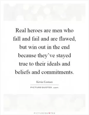 Real heroes are men who fall and fail and are flawed, but win out in the end because they’ve stayed true to their ideals and beliefs and commitments Picture Quote #1