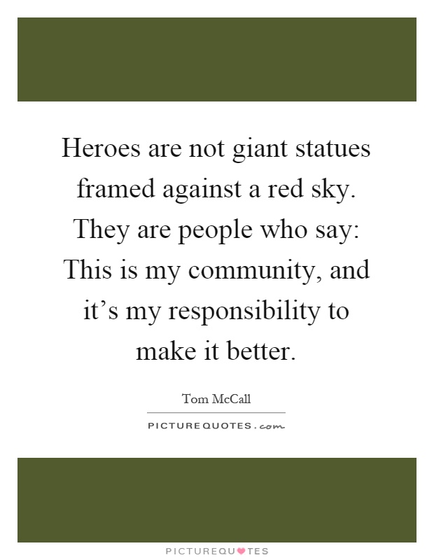 Heroes are not giant statues framed against a red sky. They are people who say: This is my community, and it's my responsibility to make it better Picture Quote #1
