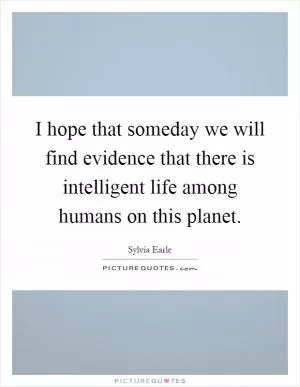I hope that someday we will find evidence that there is intelligent life among humans on this planet Picture Quote #1