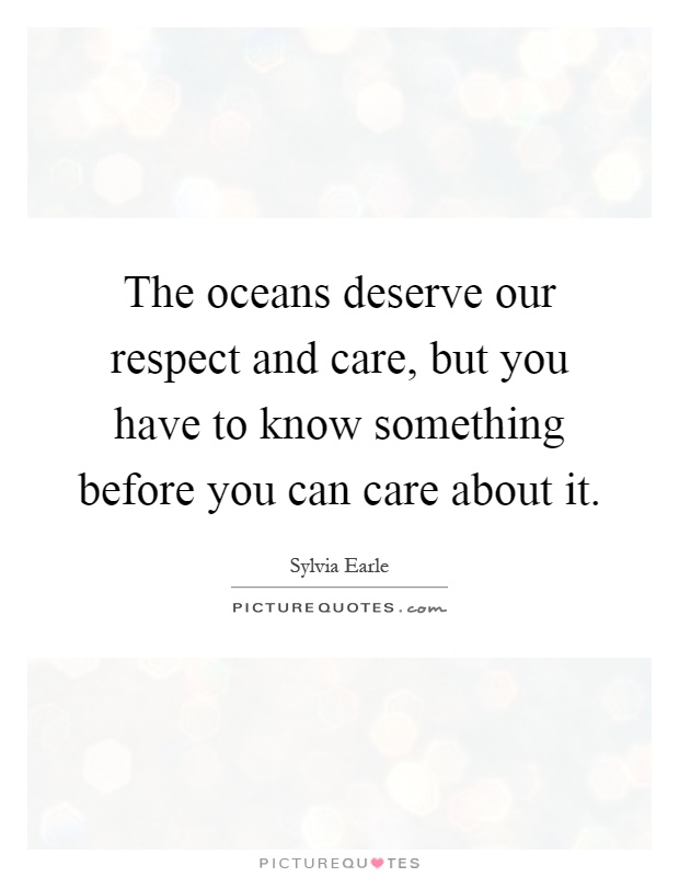 The oceans deserve our respect and care, but you have to know something before you can care about it Picture Quote #1