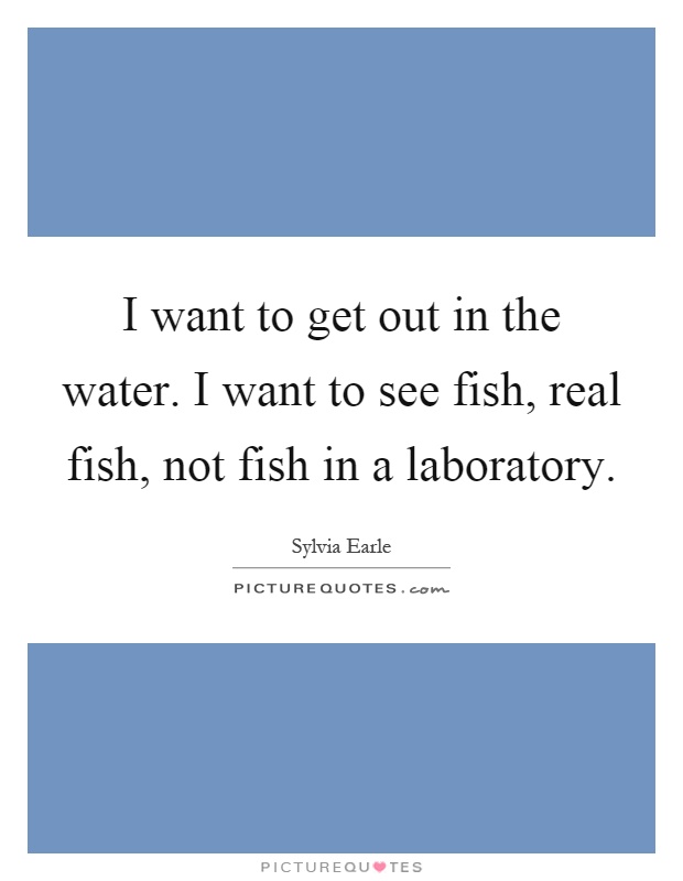 I want to get out in the water. I want to see fish, real fish, not fish in a laboratory Picture Quote #1