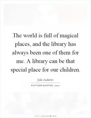 The world is full of magical places, and the library has always been one of them for me. A library can be that special place for our children Picture Quote #1