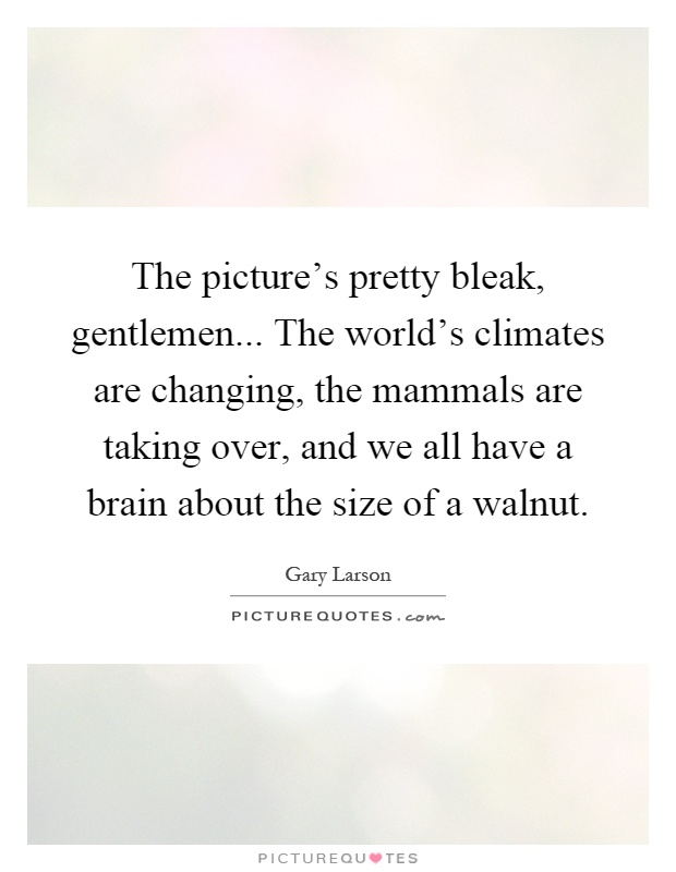 The picture's pretty bleak, gentlemen... The world's climates are changing, the mammals are taking over, and we all have a brain about the size of a walnut Picture Quote #1