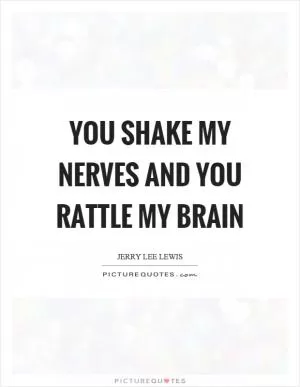 You shake my nerves and you rattle my brain Picture Quote #1