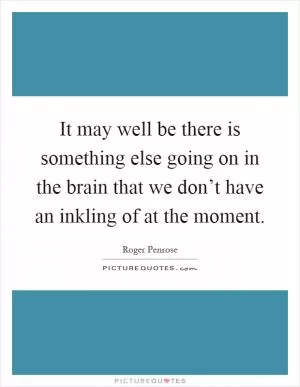 It may well be there is something else going on in the brain that we don’t have an inkling of at the moment Picture Quote #1