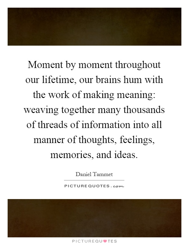 Moment by moment throughout our lifetime, our brains hum with the work of making meaning: weaving together many thousands of threads of information into all manner of thoughts, feelings, memories, and ideas Picture Quote #1