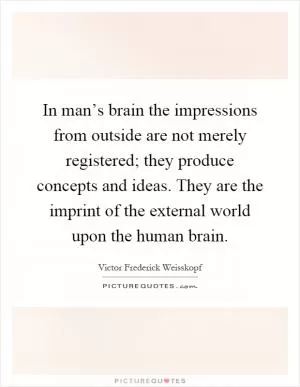 In man’s brain the impressions from outside are not merely registered; they produce concepts and ideas. They are the imprint of the external world upon the human brain Picture Quote #1