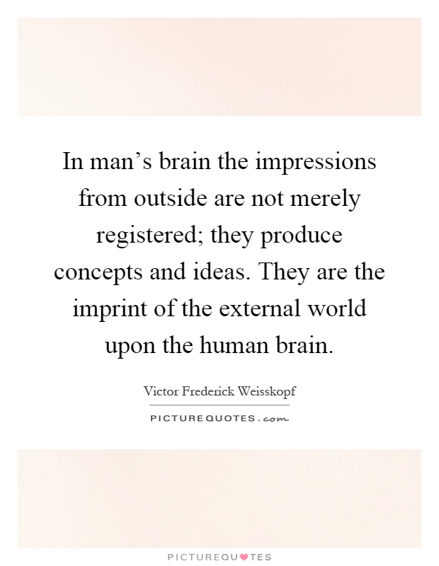 In man's brain the impressions from outside are not merely registered; they produce concepts and ideas. They are the imprint of the external world upon the human brain Picture Quote #1