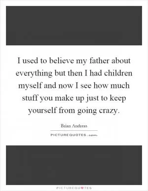 I used to believe my father about everything but then I had children myself and now I see how much stuff you make up just to keep yourself from going crazy Picture Quote #1