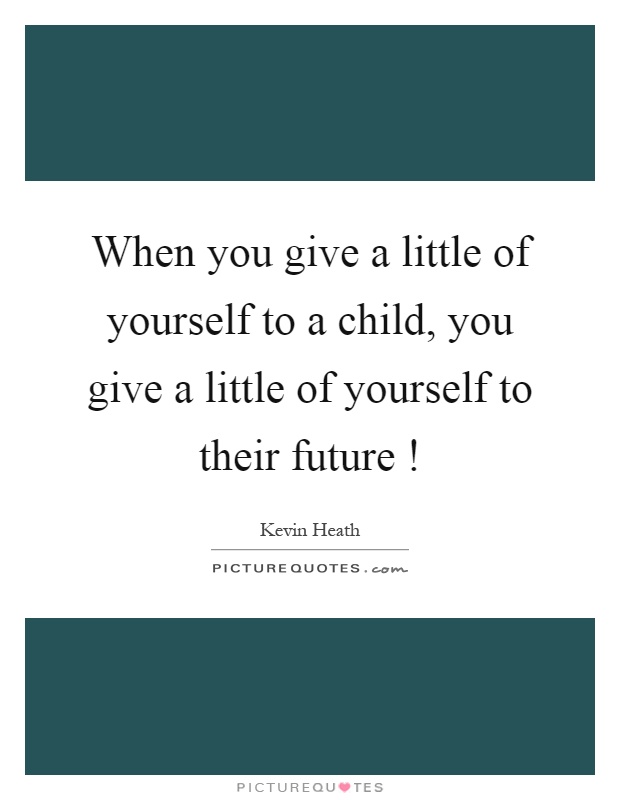 When you give a little of yourself to a child, you give a little of yourself to their future! Picture Quote #1