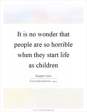 It is no wonder that people are so horrible when they start life as children Picture Quote #1