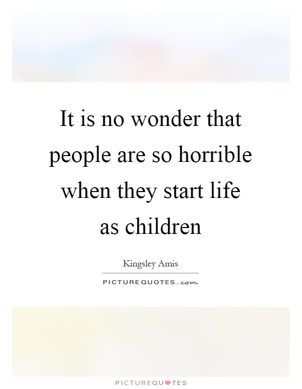 It is no wonder that people are so horrible when they start life as children Picture Quote #1