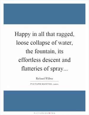 Happy in all that ragged, loose collapse of water, the fountain, its effortless descent and flatteries of spray Picture Quote #1