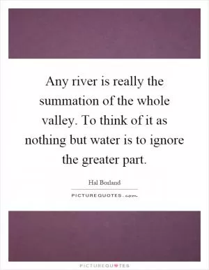Any river is really the summation of the whole valley. To think of it as nothing but water is to ignore the greater part Picture Quote #1