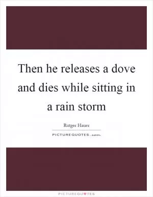 Then he releases a dove and dies while sitting in a rain storm Picture Quote #1