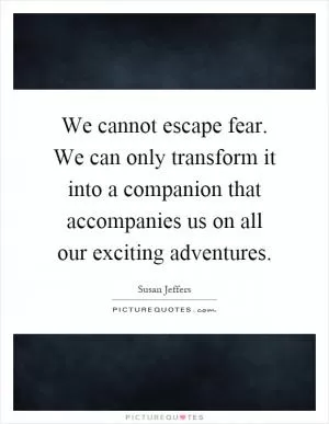 We cannot escape fear. We can only transform it into a companion that accompanies us on all our exciting adventures Picture Quote #1