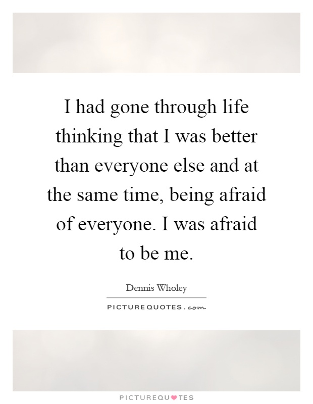 I had gone through life thinking that I was better than everyone else and at the same time, being afraid of everyone. I was afraid to be me Picture Quote #1