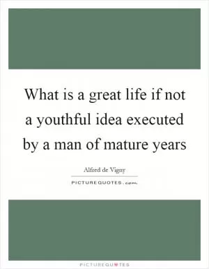 What is a great life if not a youthful idea executed by a man of mature years Picture Quote #1