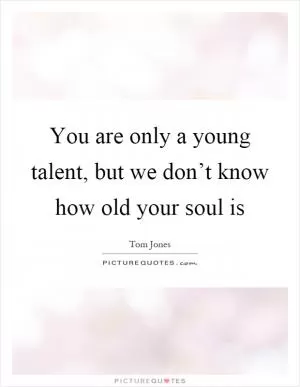 You are only a young talent, but we don’t know how old your soul is Picture Quote #1