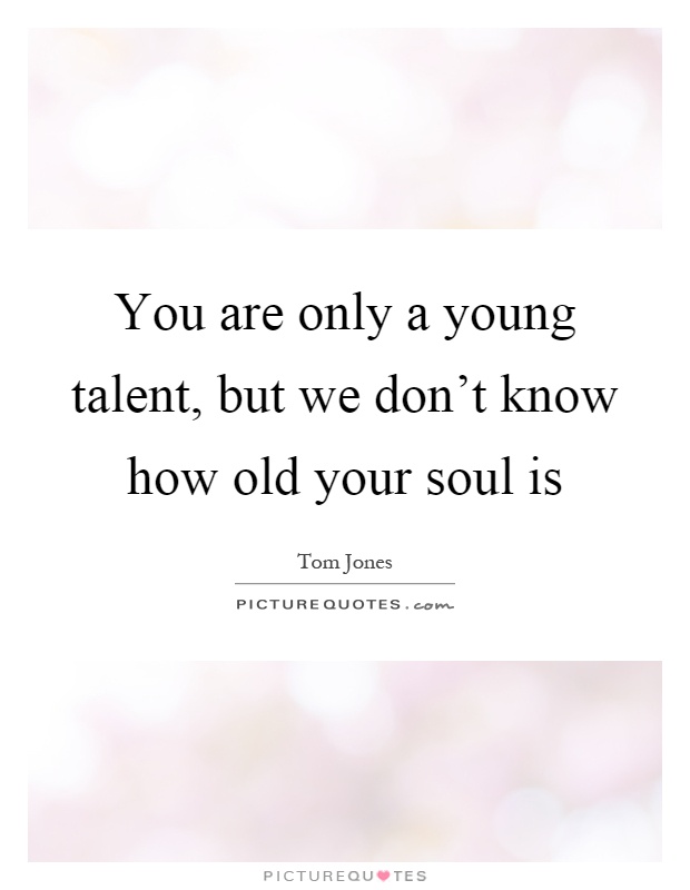 You are only a young talent, but we don't know how old your soul is Picture Quote #1