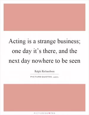 Acting is a strange business; one day it’s there, and the next day nowhere to be seen Picture Quote #1
