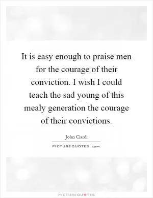 It is easy enough to praise men for the courage of their conviction. I wish I could teach the sad young of this mealy generation the courage of their convictions Picture Quote #1