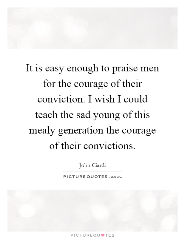 It is easy enough to praise men for the courage of their conviction. I wish I could teach the sad young of this mealy generation the courage of their convictions Picture Quote #1