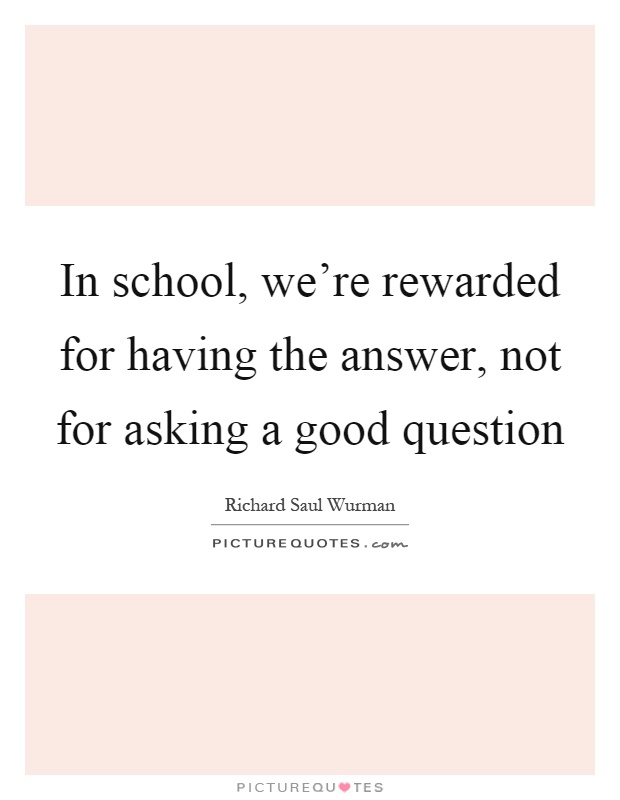 In school, we're rewarded for having the answer, not for asking a good question Picture Quote #1