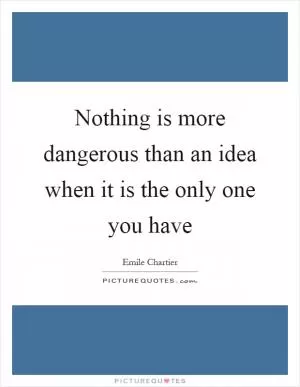 Nothing is more dangerous than an idea when it is the only one you have Picture Quote #1