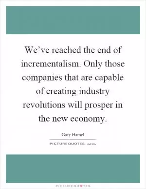 We’ve reached the end of incrementalism. Only those companies that are capable of creating industry revolutions will prosper in the new economy Picture Quote #1