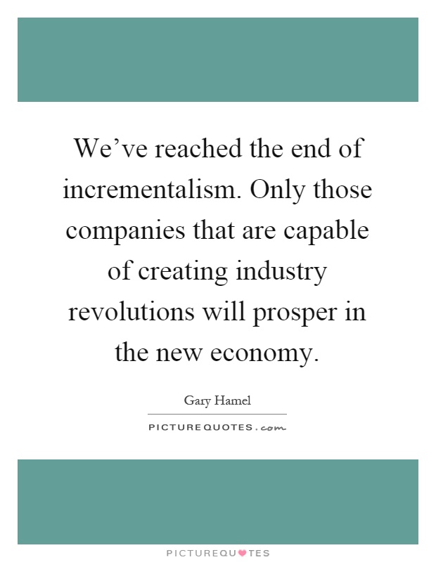 We've reached the end of incrementalism. Only those companies that are capable of creating industry revolutions will prosper in the new economy Picture Quote #1