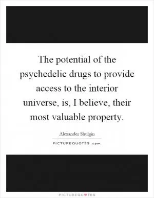 The potential of the psychedelic drugs to provide access to the interior universe, is, I believe, their most valuable property Picture Quote #1
