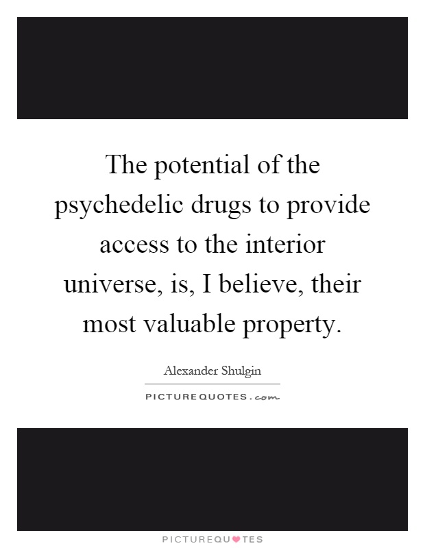 The potential of the psychedelic drugs to provide access to the interior universe, is, I believe, their most valuable property Picture Quote #1