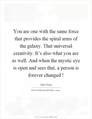 You are one with the same force that provides the spiral arms of the galaxy. That universal creativity. It’s also what you are as well. And when the mystic eye is open and sees that, a person is forever changed! Picture Quote #1