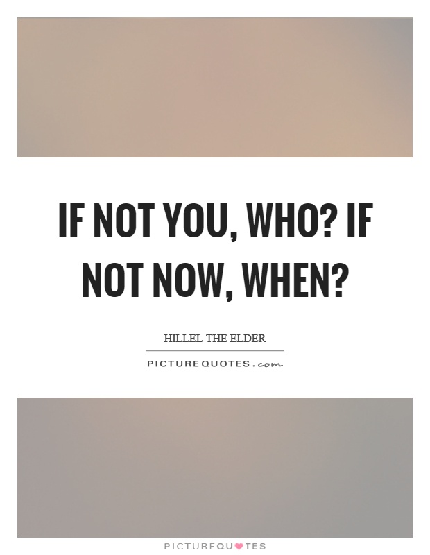 If not you, who? If not now, when? Picture Quote #1
