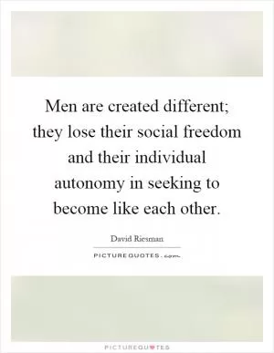 Men are created different; they lose their social freedom and their individual autonomy in seeking to become like each other Picture Quote #1