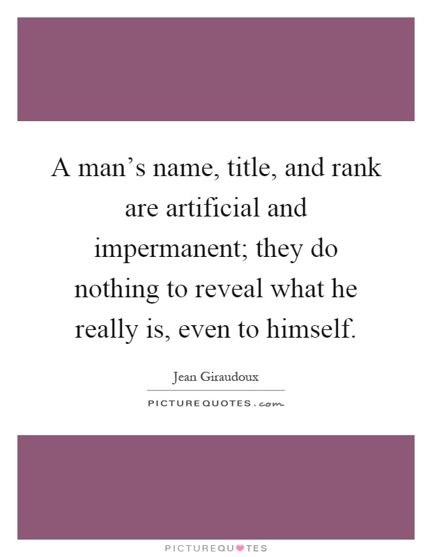 A man's name, title, and rank are artificial and impermanent; they do nothing to reveal what he really is, even to himself Picture Quote #1