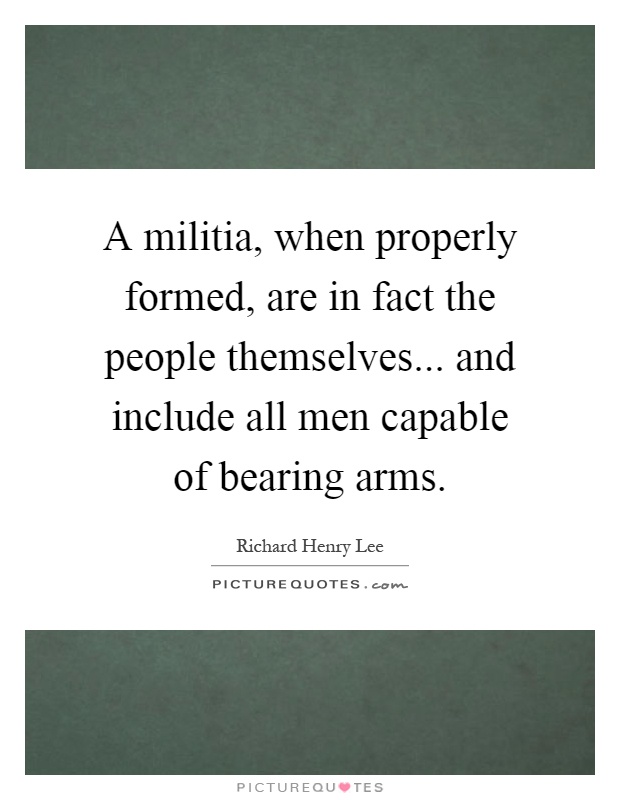 A militia, when properly formed, are in fact the people themselves... and include all men capable of bearing arms Picture Quote #1