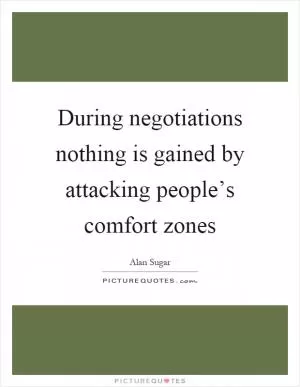 During negotiations nothing is gained by attacking people’s comfort zones Picture Quote #1