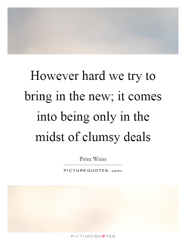 However hard we try to bring in the new; it comes into being only in the midst of clumsy deals Picture Quote #1