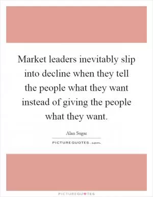 Market leaders inevitably slip into decline when they tell the people what they want instead of giving the people what they want Picture Quote #1