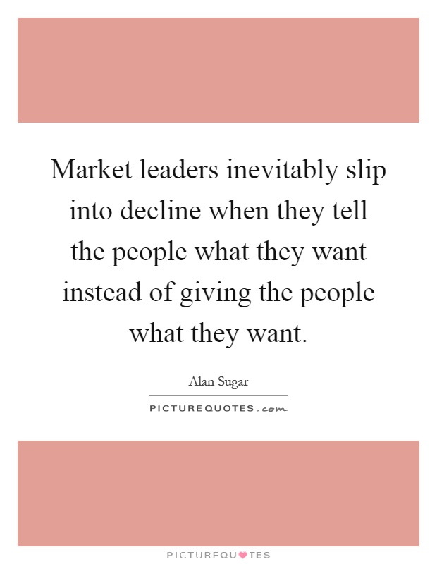 Market leaders inevitably slip into decline when they tell the people what they want instead of giving the people what they want Picture Quote #1