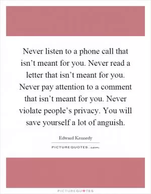 Never listen to a phone call that isn’t meant for you. Never read a letter that isn’t meant for you. Never pay attention to a comment that isn’t meant for you. Never violate people’s privacy. You will save yourself a lot of anguish Picture Quote #1