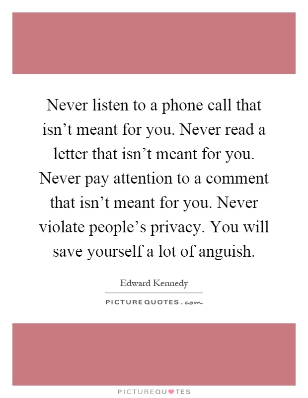 Never listen to a phone call that isn't meant for you. Never read a letter that isn't meant for you. Never pay attention to a comment that isn't meant for you. Never violate people's privacy. You will save yourself a lot of anguish Picture Quote #1