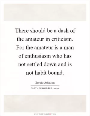 There should be a dash of the amateur in criticism. For the amateur is a man of enthusiasm who has not settled down and is not habit bound Picture Quote #1