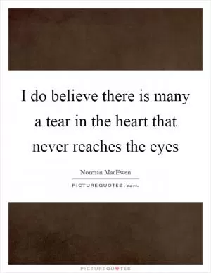I do believe there is many a tear in the heart that never reaches the eyes Picture Quote #1
